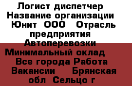 Логист-диспетчер › Название организации ­ Юнит, ООО › Отрасль предприятия ­ Автоперевозки › Минимальный оклад ­ 1 - Все города Работа » Вакансии   . Брянская обл.,Сельцо г.